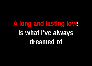 A long and lasting love

Is what I've always
dreamed of