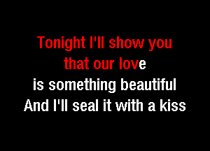 Tonight I'll show you
that our love

is something beautiful
And I'll seal it with a kiss