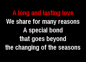 A long and lasting love
We share for many reasons
A special bond
that goes beyond
the changing of the seasons