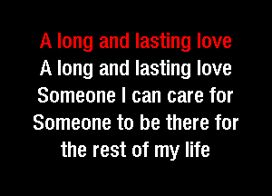 A long and lasting love
A long and lasting love
Someone I can care for
Someone to be there for
the rest of my life