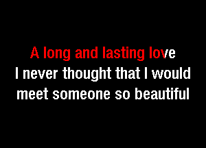 A long and lasting love

I never thought that I would
meet someone so beautiful