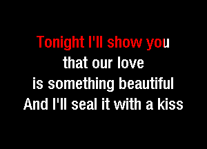Tonight I'll show you
that our love

is something beautiful
And I'll seal it with a kiss