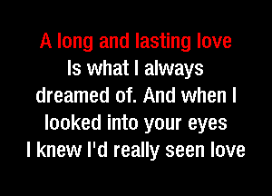 A long and lasting love
Is what I always
dreamed of. And when I

looked into your eyes
I knew I'd really seen love