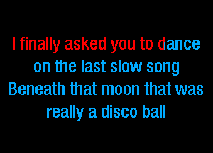 I finally asked you to dance
on the last slow song
Beneath that moon that was
really a disco ball