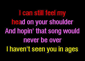 I can still feel my
head on your shoulder
And hopin' that song would
never be over
I haven't seen you in ages