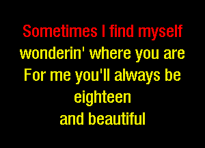 Sometimes I find myself
wonderin' where you are

For me you'll always be
eighteen
and beautiful