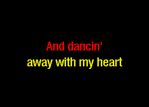 And dancin'

away with my heart