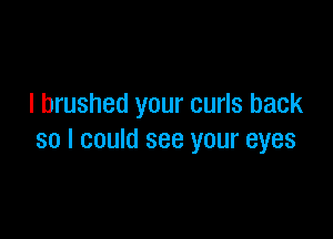 I brushed your curls back

so I could see your eyes