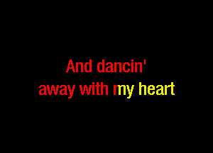 And dancin'

away with my heart