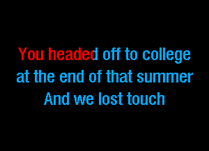 You headed off to college

at the end of that summer
And we lost touch