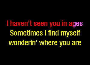 I haven't seen you in ages

Sometimes I find myself
wonderin' where you are