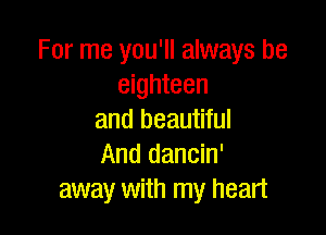 For me you'll always be
eighteen

and beautiful
And dancin'
away with my heart