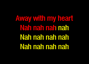 Away with my heart
Nah nah nah nah

Nah nah nah nah
Nah nah nah nah