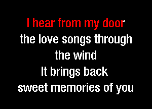 I hear from my door
the love songs through

the wind
It brings back
sweet memories of you