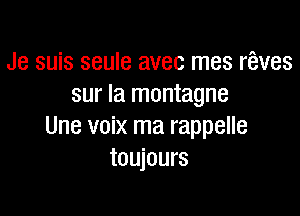 Je suis seule avec mes rfeves
sur la montagne

Une voix ma rappelle
toujours