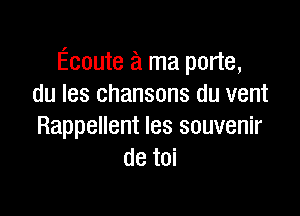 Ecoute a ma porte,
du Ies chansons du vent

Rappellent Ies souvenir
de toi