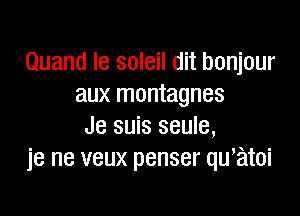 Quand Ie soleil dit bonjour
aux montagnes

Je suis seule,
je ne veux penser qu,atoi