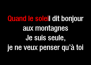 Quand Ie soleil dit bonjour
aux montagnes

Je suis seule,
je ne veux penser qwa toi