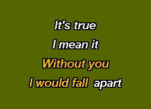 It's true
I mean it

Without you

I would fall apart