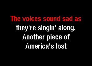 The voices sound sad as
they're singin' along.

Another piece of
America's lost