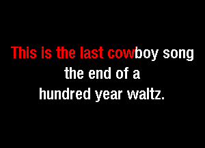 This is the last cowboy song

the end of a
hundred year waltz.