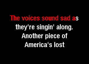 The voices sound sad as
they're singin' along.

Another piece of
America's lost