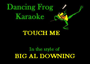 Dancing Frog ?
Kamoke

TOUCH ME

In the style of
BIG AL DOWNING