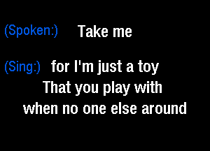 (Spokeni) Take me

(Singz) for I'm just a toy

That you play with
when no one else around