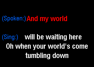 (Spokenz)And my world

(Singz) will be waiting here
Oh when your world's come
tumbling down