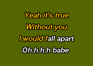 Yeah it's true

Without you

I wouid fa apart
Oh.h.h.h babe