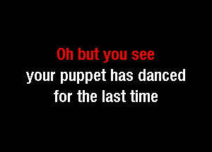 Oh but you see

your puppet has danced
for the last time