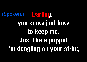(Spokenz) Darling,
you know just how

to keep me.
Just like a puppet
I'm dangling on your string
