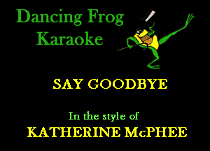 Dancing Frog 4
Karaoke

SAY GOODBYE

In the style of
KATHERINE MCPHEE