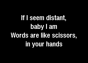 If I seem distant,
baby I am

Words are like scissors,
in your hands