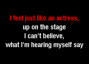 I feel just like an actress,
up on the stage

I can't believe,
what I'm hearing myself say