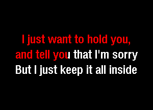 ljust want to hold you,

and tell you that I'm sorry
But I just keep it all inside