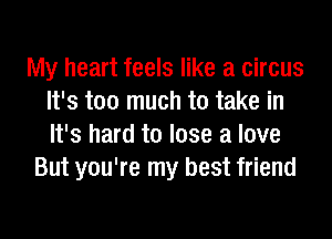My heart feels like a circus
It's too much to take in
It's hard to lose a love

But you're my best friend