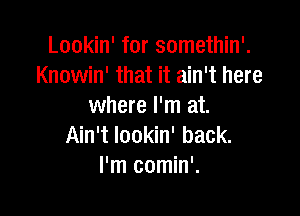 Lookin' for somethin'.
Knowin' that it ain't here
where I'm at.

Ain't lookin' back.
I'm comin'.