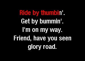 Ride by thumbin'.
Get by bummin'.
I'm on my way.

Friend, have you seen
glory road.