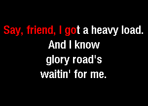 Say, friend, I got a heavy load.
And I know

glory road's
waitin' for me.