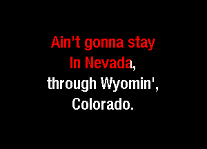 Ain't gonna stay
In Nevada,

through Wyomin',
Colorado.