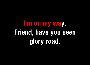 I'm on my way.

Friend, have you seen
glory road.