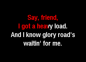 Say, friend,
I got a heavy load.

And I know glory road's
waitin' for me.