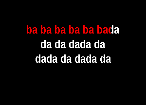 ba ba ba ba ba bada
da da dada da

dada da dada da