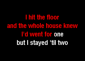 I hit the floor
and the whole house knew

I'd went for one
but I stayed 'til two