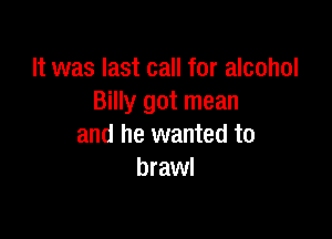 It was last call for alcohol
Billy got mean

and he wanted to
brawl