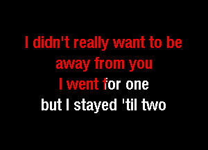 I didn't really want to be
away from you

I went for one
but I stayed 'til two