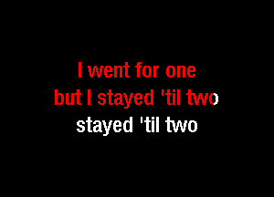 I went for one
but I stayed 'til two

stayed 'til two