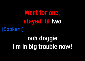 Went for one,

stayed 'til two
(Spoken)

ooh doggie
I'm in big trouble now!