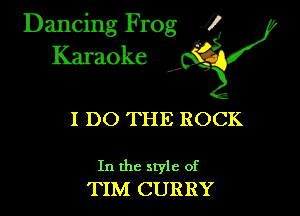 Dancing Frog ?
Kamoke

I DO THE ROCK

In the style of
TIM CURRY